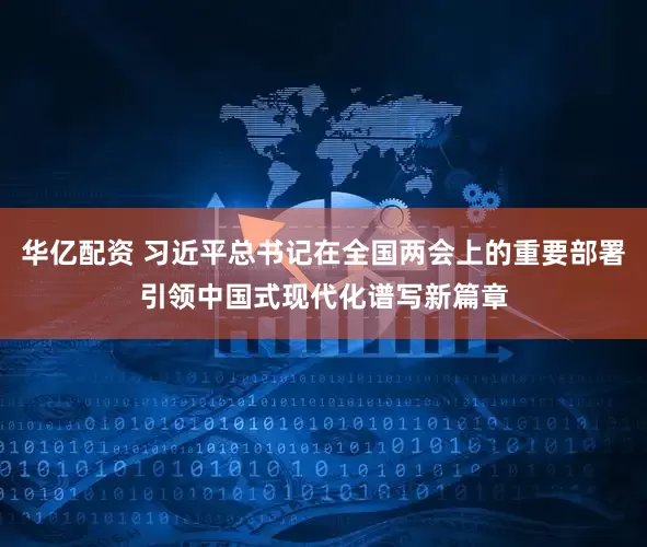 华亿配资 习近平总书记在全国两会上的重要部署引领中国式现代化谱写新篇章