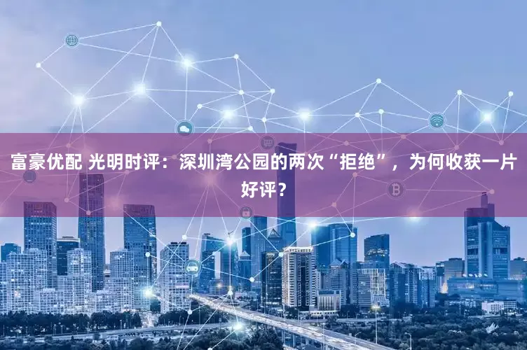富豪优配 光明时评：深圳湾公园的两次“拒绝”，为何收获一片好评？