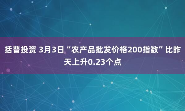 括普投资 3月3日“农产品批发价格200指数”比昨天上升0.23个点