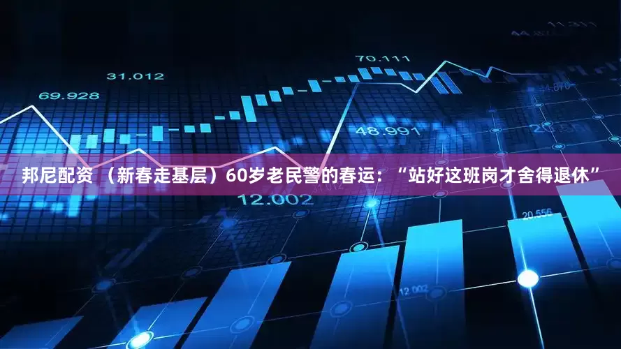 邦尼配资 （新春走基层）60岁老民警的春运：“站好这班岗才舍得退休”