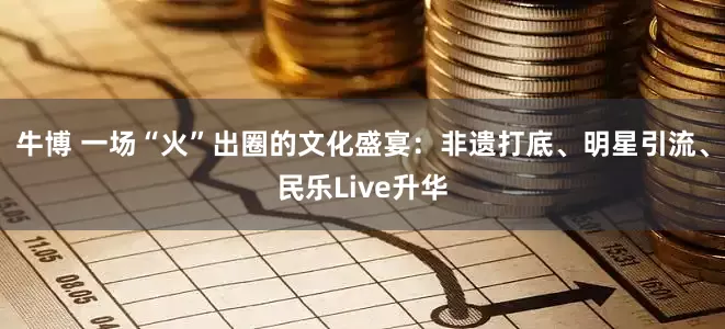牛博 一场“火”出圈的文化盛宴：非遗打底、明星引流、民乐Live升华