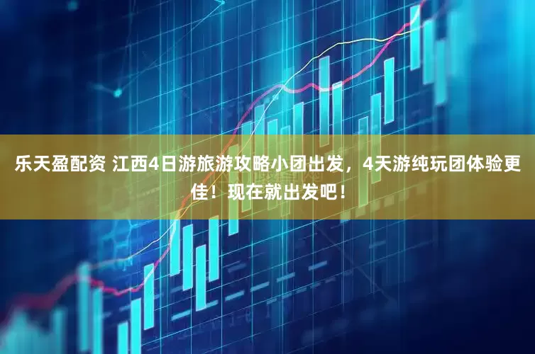 乐天盈配资 江西4日游旅游攻略小团出发，4天游纯玩团体验更佳！现在就出发吧！