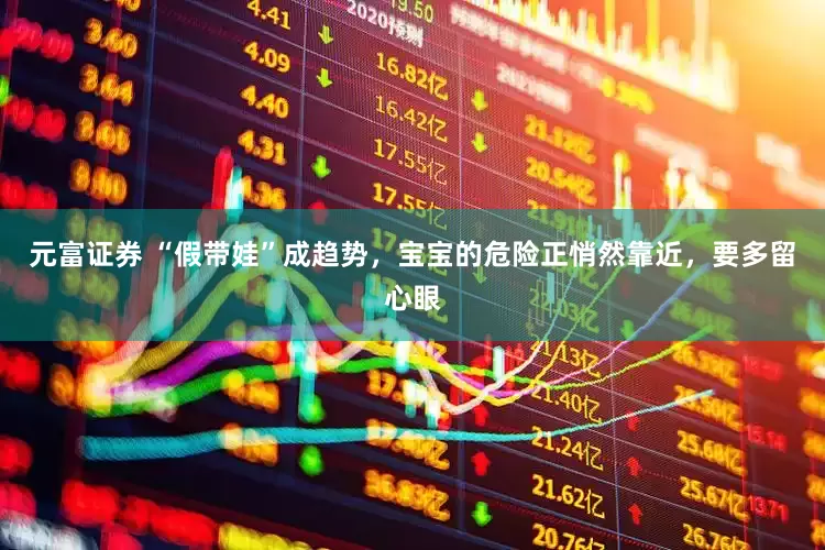 元富证券 “假带娃”成趋势，宝宝的危险正悄然靠近，要多留心眼