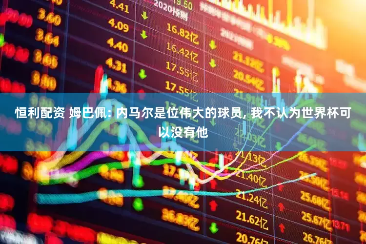 恒利配资 姆巴佩: 内马尔是位伟大的球员, 我不认为世界杯可以没有他