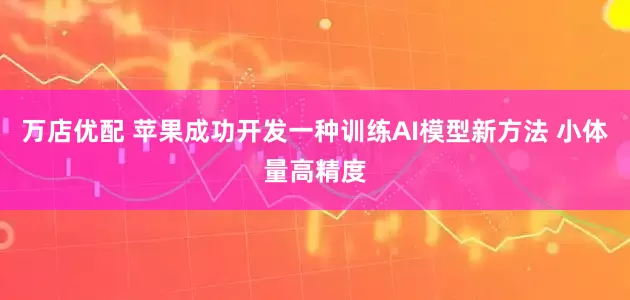 万店优配 苹果成功开发一种训练AI模型新方法 小体量高精度