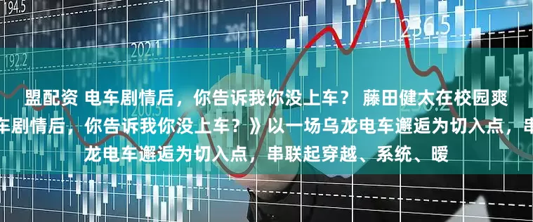 盟配资 电车剧情后，你告诉我你没上车？ 藤田健太在校园爽文扎堆的当下，《电车剧情后，你告诉我你没上车？》以一场乌龙电车邂逅为切入点，串联起穿越、系统、暧