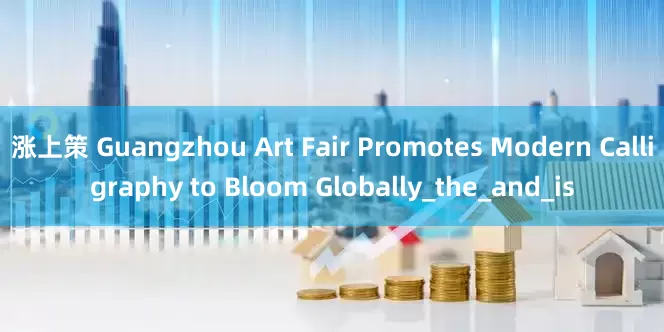 涨上策 Guangzhou Art Fair Promotes Modern Calligraphy to Bloom Globally_the_and_is