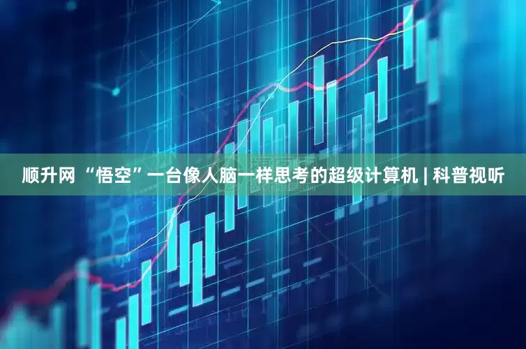 顺升网 “悟空”一台像人脑一样思考的超级计算机 | 科普视听