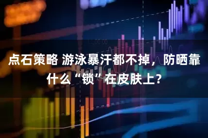 点石策略 游泳暴汗都不掉，防晒靠什么“锁”在皮肤上？