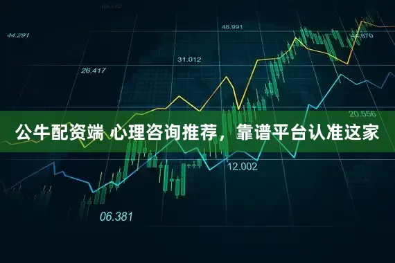 公牛配资端 心理咨询推荐，靠谱平台认准这家
